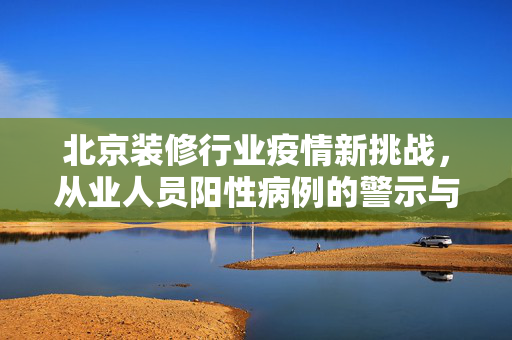 北京装修行业疫情新挑战，从业人员阳性病例的警示与应对策略