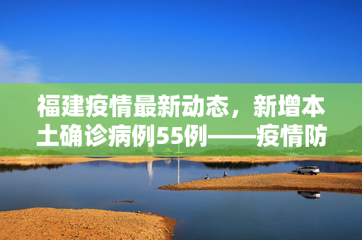 福建疫情最新动态，新增本土确诊病例55例——疫情防控下的社会响应与思考