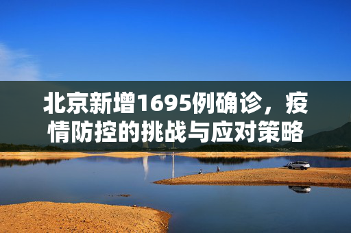 北京新增1695例确诊，疫情防控的挑战与应对策略