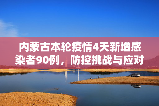 内蒙古本轮疫情4天新增感染者90例，防控挑战与应对策略