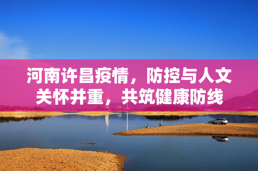 河南许昌疫情，防控与人文关怀并重，共筑健康防线