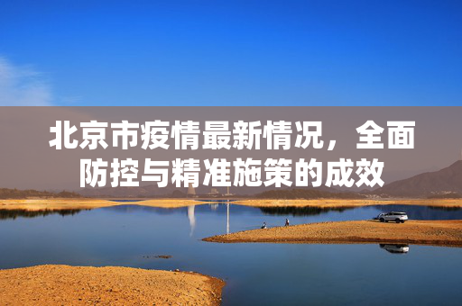 北京市疫情最新情况，全面防控与精准施策的成效