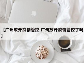 【广州放开疫情管控 广州放开疫情管控了吗】
