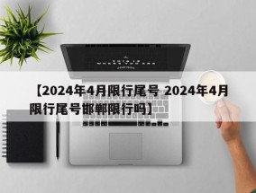 【2024年4月限行尾号 2024年4月限行尾号邯郸限行吗】