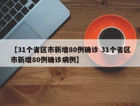 【31个省区市新增80例确诊 31个省区市新增80例确诊病例】