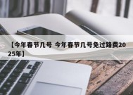 【今年春节几号 今年春节几号免过路费2025年】