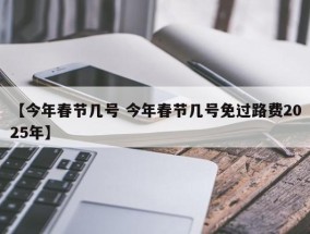 【今年春节几号 今年春节几号免过路费2025年】