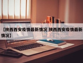 【陕西西安疫情最新情况 陕西西安疫情最新情况】