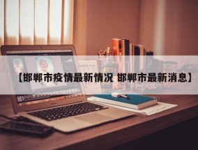 【邯郸市疫情最新情况 邯郸市最新消息】