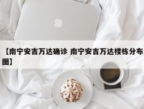 【南宁安吉万达确诊 南宁安吉万达楼栋分布图】